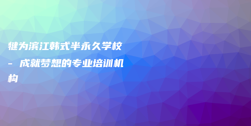 犍为滨江韩式半永久学校 – 成就梦想的专业培训机构插图