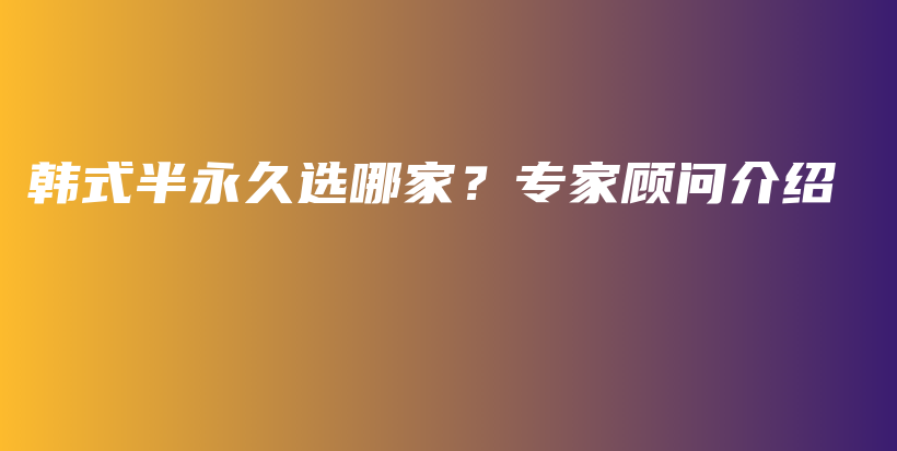 韩式半永久选哪家？专家顾问介绍插图