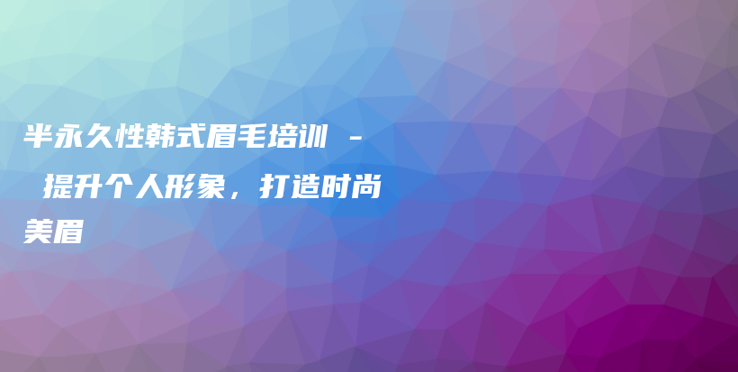 半永久性韩式眉毛培训 – 提升个人形象，打造时尚美眉插图