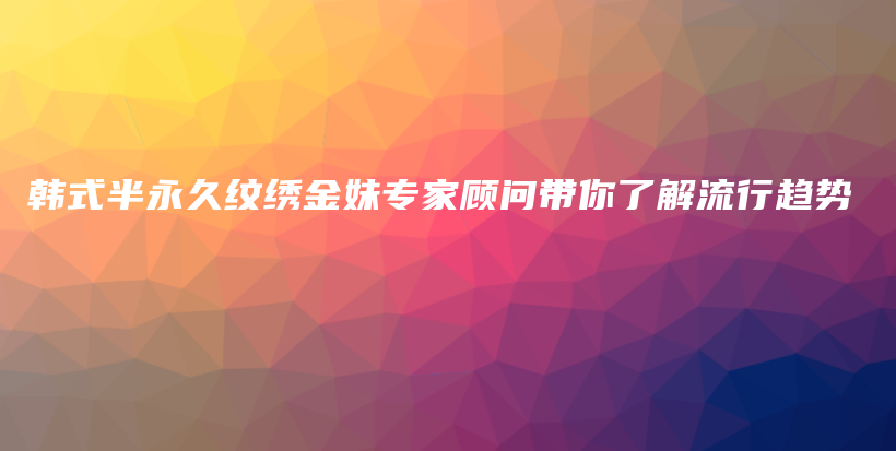 韩式半永久纹绣金妹专家顾问带你了解流行趋势插图