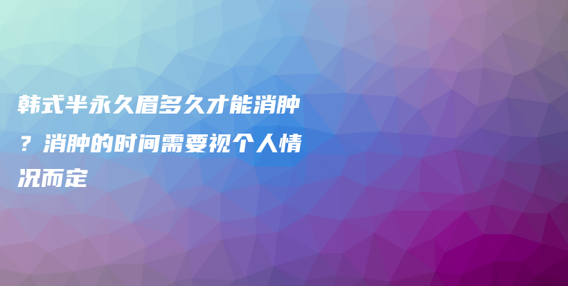 韩式半永久眉多久才能消肿？消肿的时间需要视个人情况而定插图