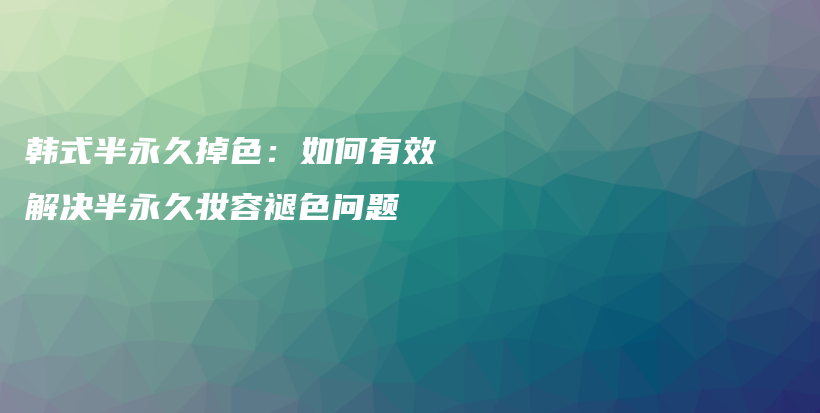 韩式半永久掉色：如何有效解决半永久妆容褪色问题插图