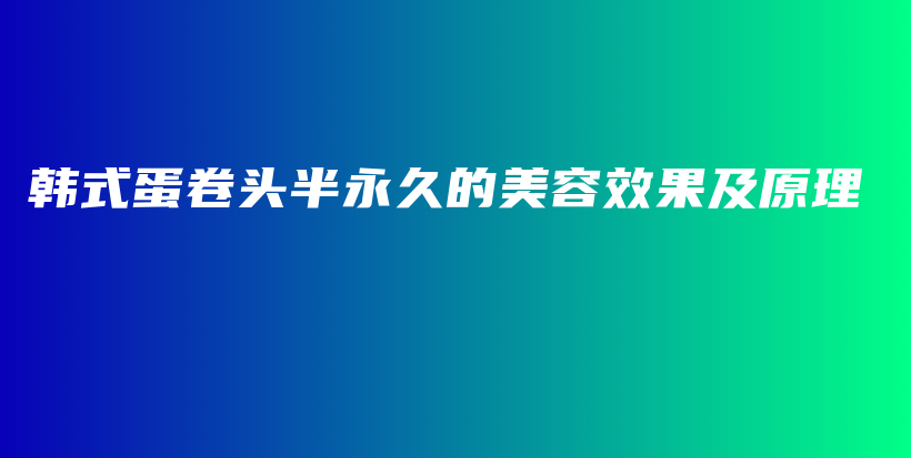 韩式蛋卷头半永久的美容效果及原理插图