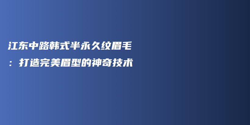 江东中路韩式半永久纹眉毛：打造完美眉型的神奇技术插图