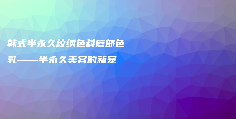 韩式半永久纹绣色料唇部色乳——半永久美容的新宠插图