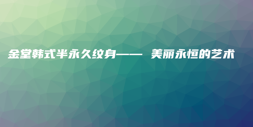 金堂韩式半永久纹身—— 美丽永恒的艺术插图