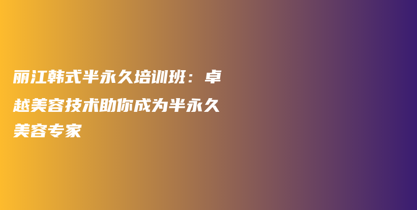 丽江韩式半永久培训班：卓越美容技术助你成为半永久美容专家插图