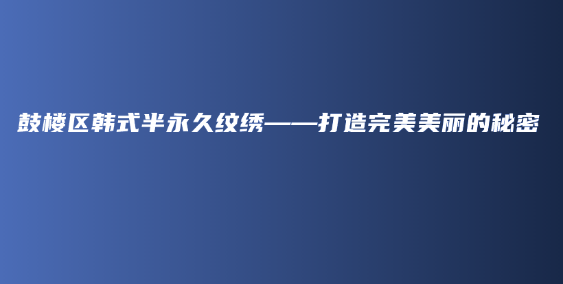 鼓楼区韩式半永久纹绣——打造完美美丽的秘密插图