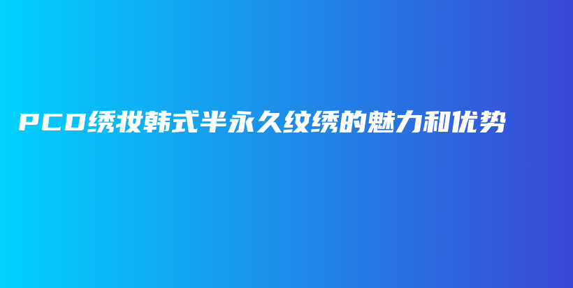 PCD绣妆韩式半永久纹绣的魅力和优势插图