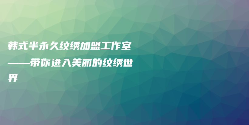 韩式半永久纹绣加盟工作室——带你进入美丽的纹绣世界插图