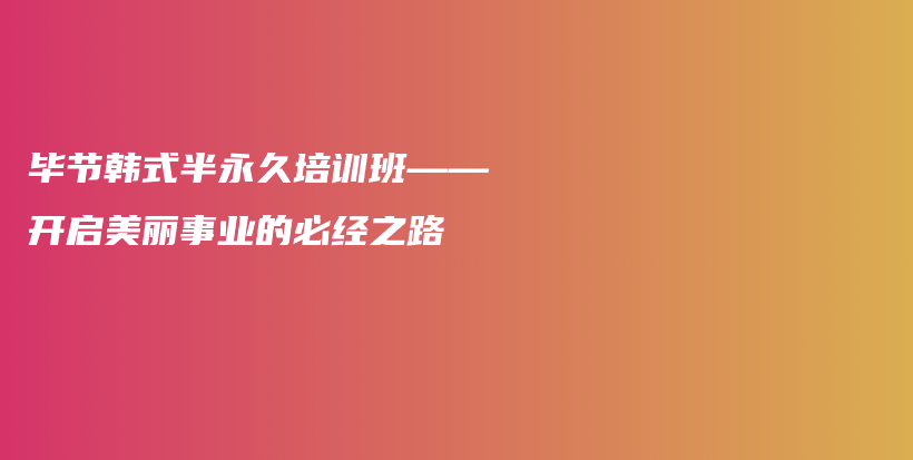 毕节韩式半永久培训班——开启美丽事业的必经之路插图