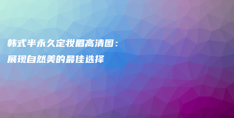 韩式半永久定妆眉高清图：展现自然美的最佳选择插图