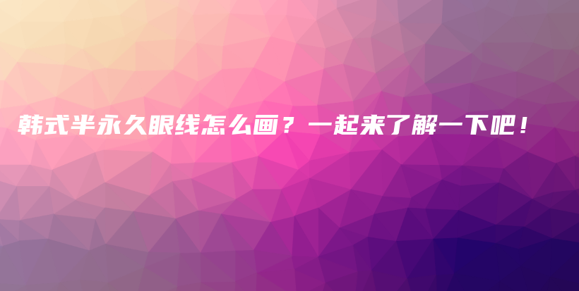 韩式半永久眼线怎么画？一起来了解一下吧！插图