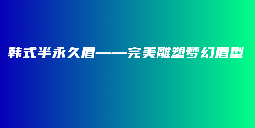 韩式半永久眉——完美雕塑梦幻眉型插图