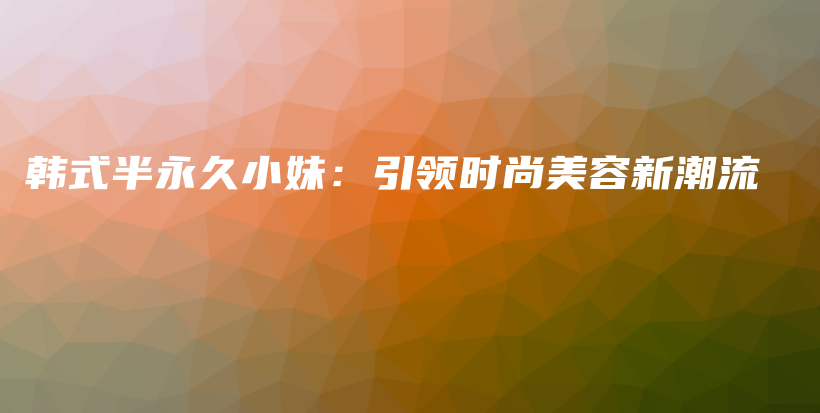 韩式半永久小妹：引领时尚美容新潮流插图