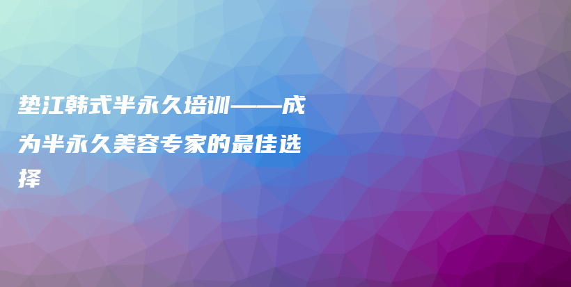 垫江韩式半永久培训——成为半永久美容专家的最佳选择插图