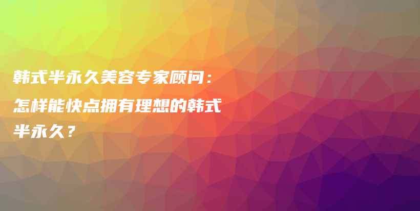 韩式半永久美容专家顾问：怎样能快点拥有理想的韩式半永久？插图