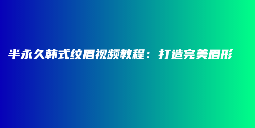 半永久韩式纹眉视频教程：打造完美眉形插图