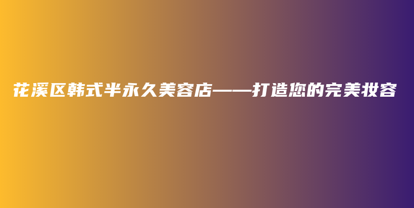 花溪区韩式半永久美容店——打造您的完美妆容插图