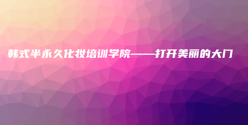 韩式半永久化妆培训学院——打开美丽的大门插图