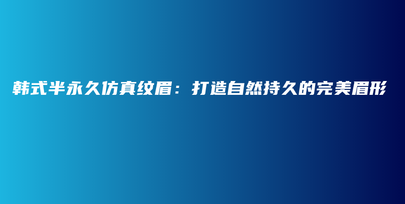 韩式半永久仿真纹眉：打造自然持久的完美眉形插图