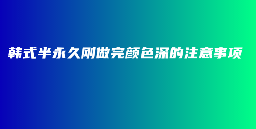 韩式半永久刚做完颜色深的注意事项插图