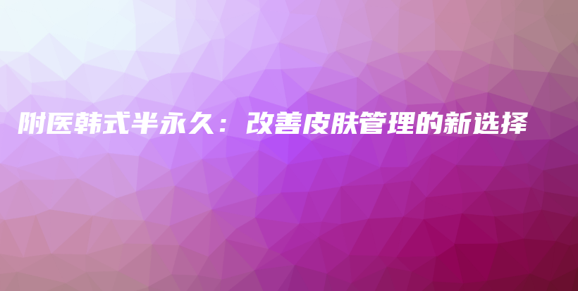 附医韩式半永久：改善皮肤管理的新选择插图