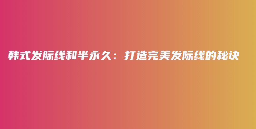 韩式发际线和半永久：打造完美发际线的秘诀插图