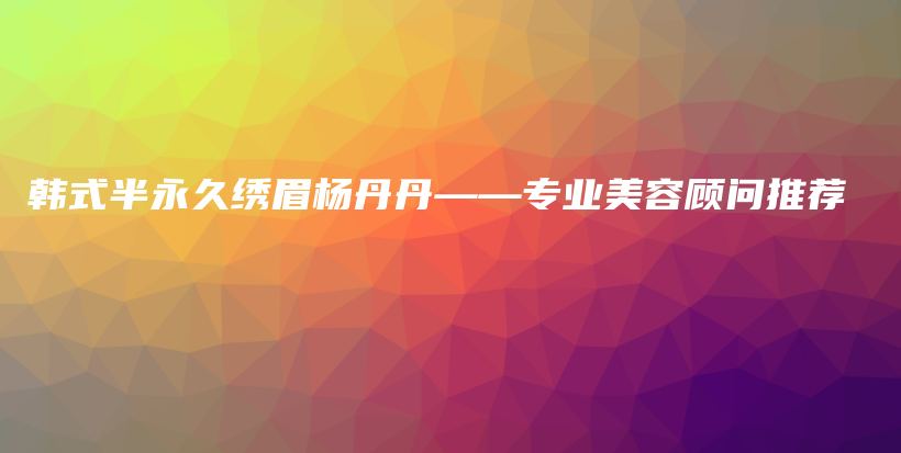 韩式半永久绣眉杨丹丹——专业美容顾问推荐插图