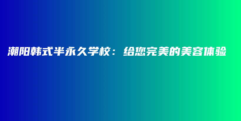 潮阳韩式半永久学校：给您完美的美容体验插图