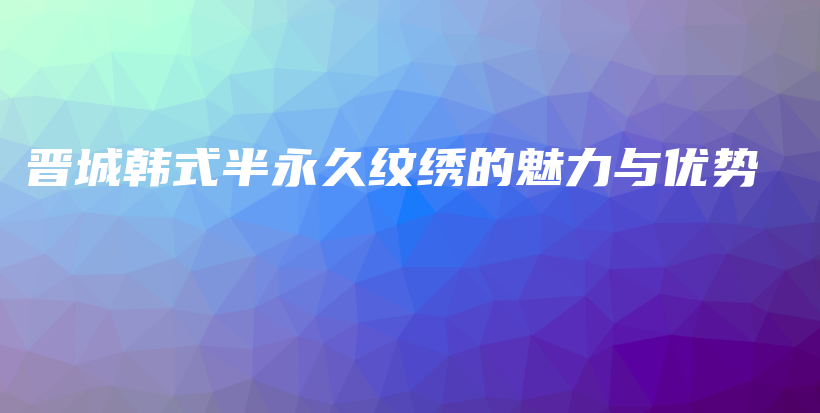 晋城韩式半永久纹绣的魅力与优势插图