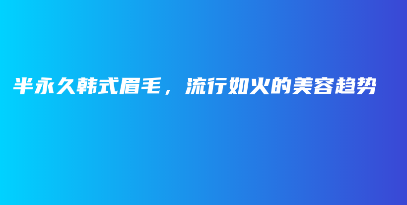 半永久韩式眉毛，流行如火的美容趋势插图