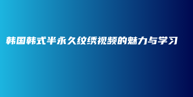 韩国韩式半永久纹绣视频的魅力与学习插图