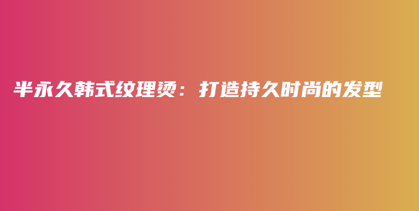 半永久韩式纹理烫：打造持久时尚的发型插图