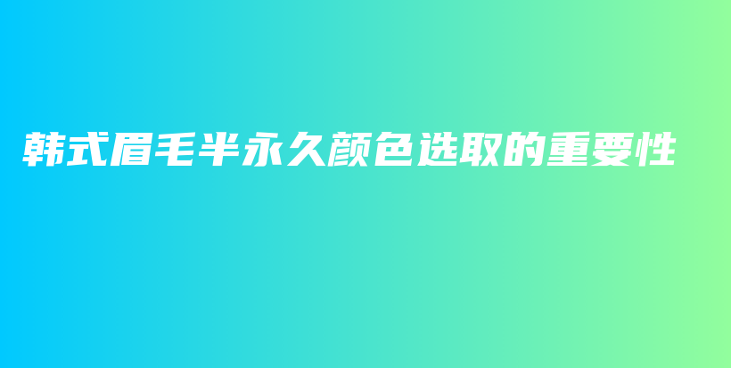 韩式眉毛半永久颜色选取的重要性插图