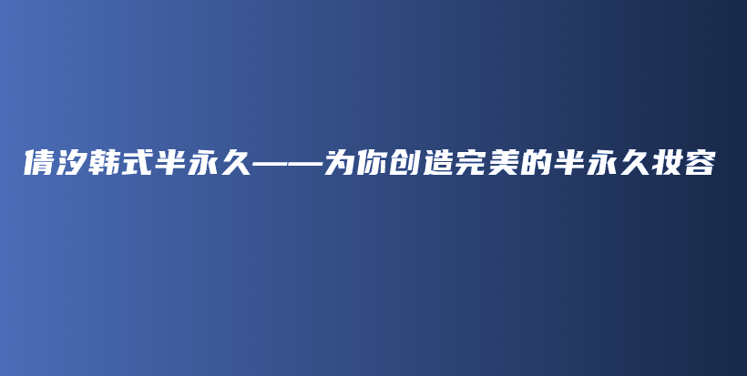 倩汐韩式半永久——为你创造完美的半永久妆容插图