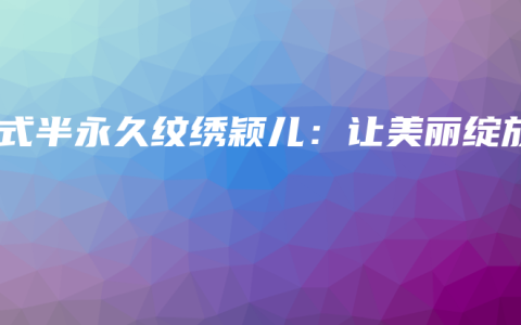 韩式半永久纹绣颖儿：让美丽绽放