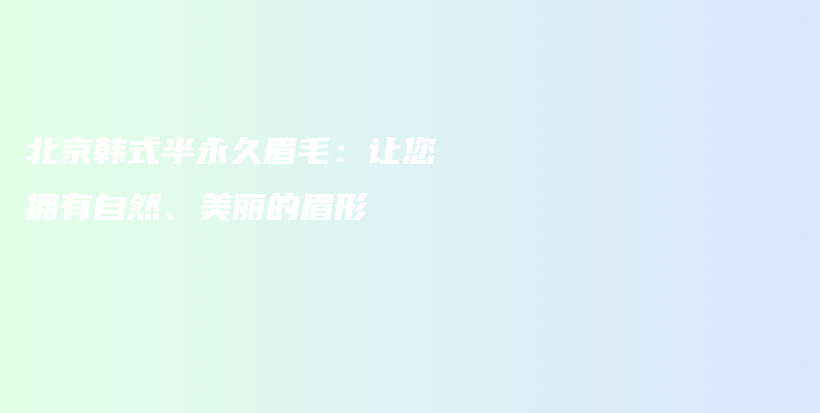 北京韩式半永久眉毛：让您拥有自然、美丽的眉形插图