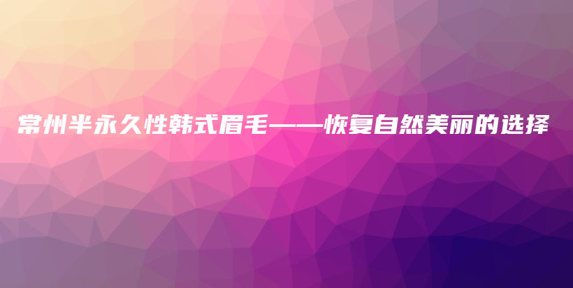 常州半永久性韩式眉毛——恢复自然美丽的选择插图