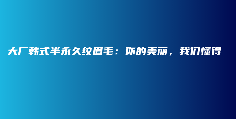 大厂韩式半永久纹眉毛：你的美丽，我们懂得插图