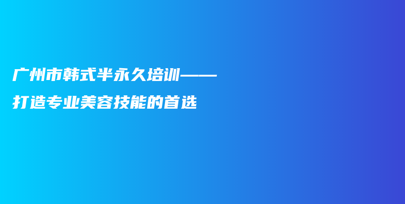 广州市韩式半永久培训——打造专业美容技能的首选插图