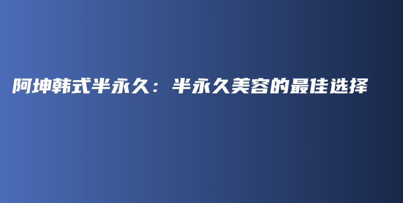 阿坤韩式半永久：半永久美容的最佳选择插图