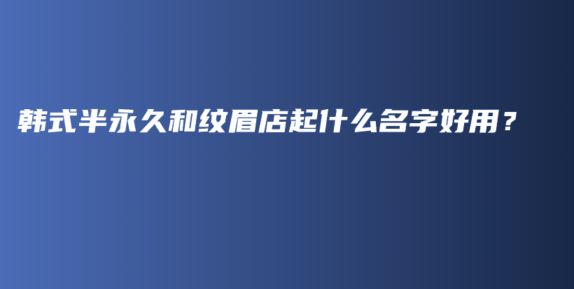 韩式半永久和纹眉店起什么名字好用？插图