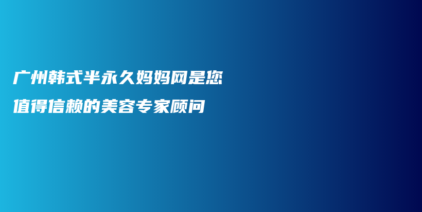 广州韩式半永久妈妈网是您值得信赖的美容专家顾问插图