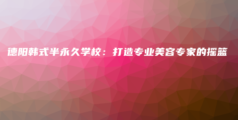 德阳韩式半永久学校：打造专业美容专家的摇篮插图