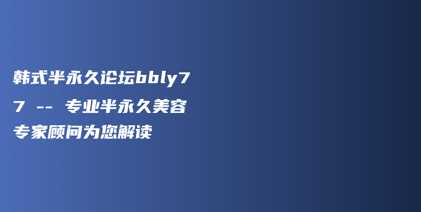 韩式半永久论坛bbly77 — 专业半永久美容专家顾问为您解读插图