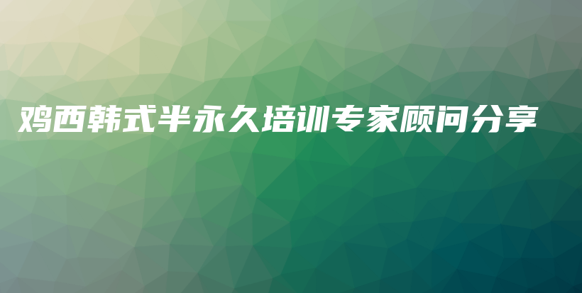 鸡西韩式半永久培训专家顾问分享插图