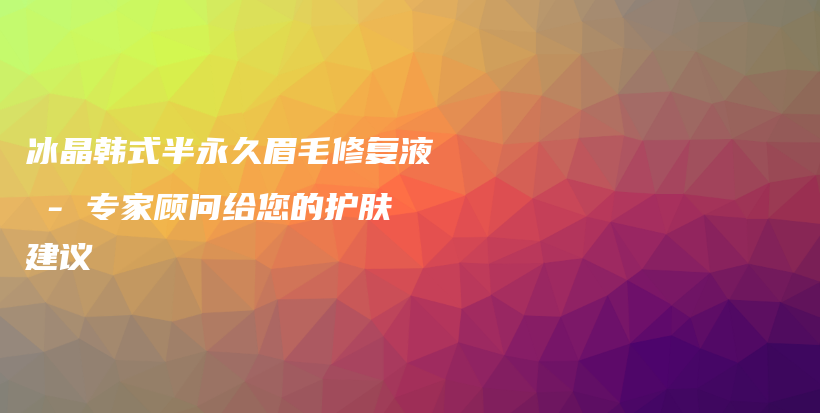 冰晶韩式半永久眉毛修复液 – 专家顾问给您的护肤建议插图