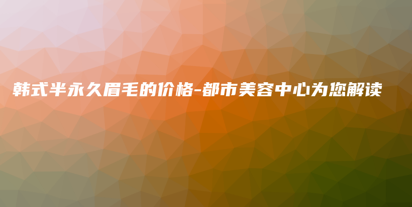 韩式半永久眉毛的价格-都市美容中心为您解读插图