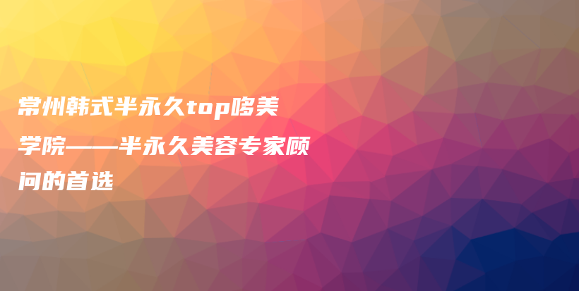 常州韩式半永久top哆美学院——半永久美容专家顾问的首选插图